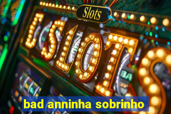 bad anninha sobrinho